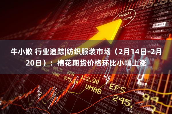 牛小散 行业追踪|纺织服装市场（2月14日-2月20日）：棉花期货价格环比小幅上涨