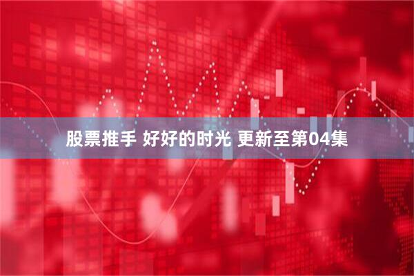 股票推手 好好的时光 更新至第04集