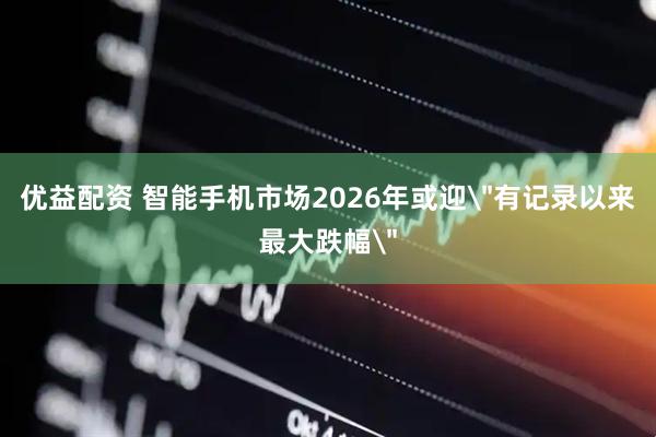 优益配资 智能手机市场2026年或迎＂有记录以来最大跌幅＂