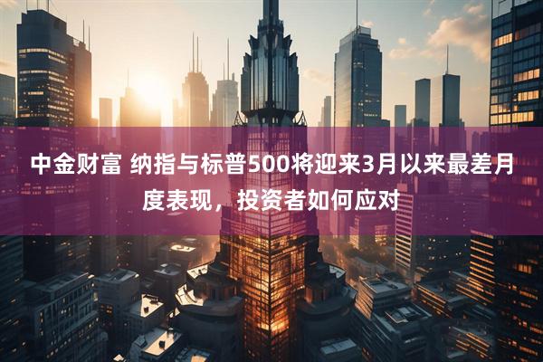 中金财富 纳指与标普500将迎来3月以来最差月度表现，投资者如何应对