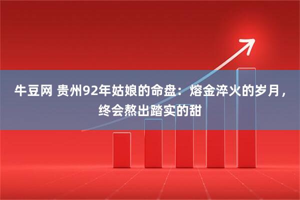 牛豆网 贵州92年姑娘的命盘：熔金淬火的岁月，终会熬出踏实的甜