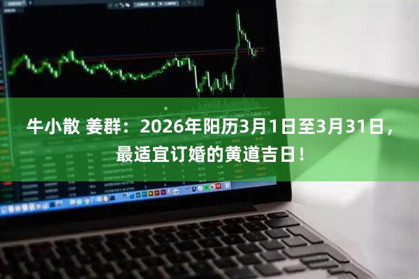 牛小散 姜群：2026年阳历3月1日至3月31日，最适宜订婚的黄道吉日！