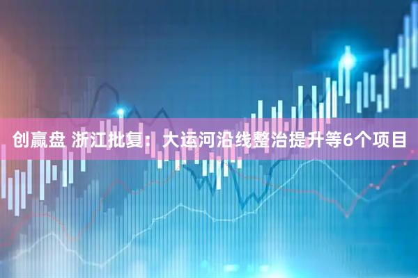 创赢盘 浙江批复：大运河沿线整治提升等6个项目