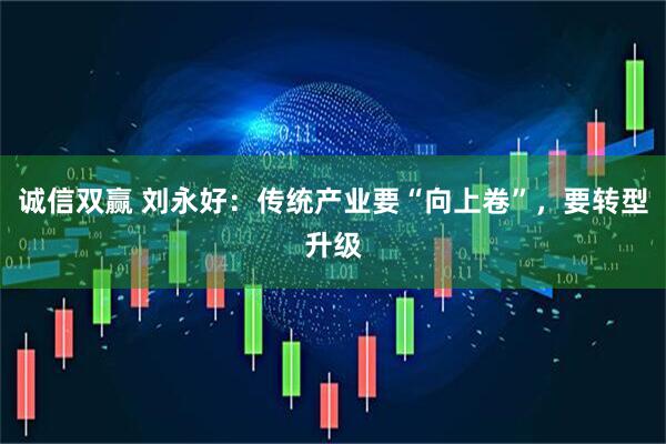 诚信双赢 刘永好：传统产业要“向上卷”，要转型升级