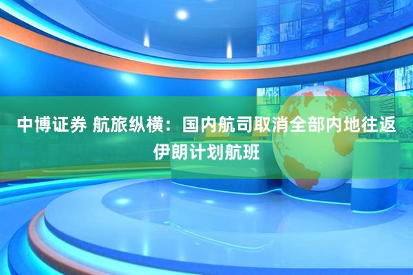 中博证券 航旅纵横：国内航司取消全部内地往返伊朗计划航班
