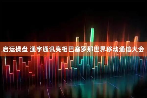 启运操盘 通宇通讯亮相巴塞罗那世界移动通信大会