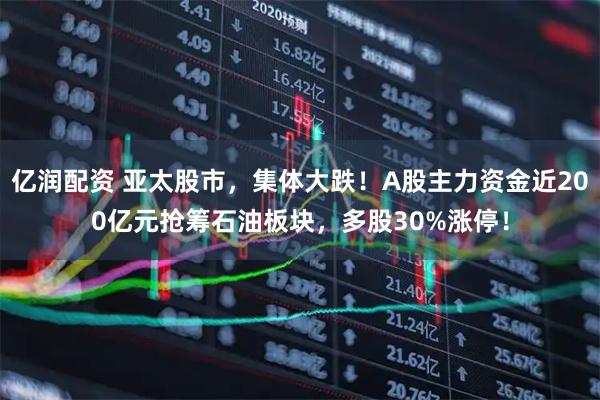 亿润配资 亚太股市，集体大跌！A股主力资金近200亿元抢筹石油板块，多股30%涨停！