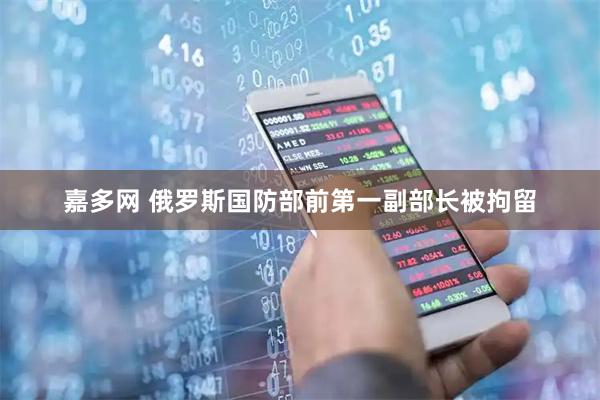 嘉多网 俄罗斯国防部前第一副部长被拘留