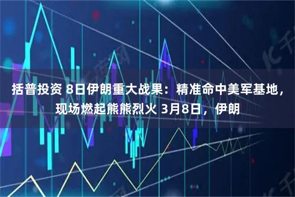 括普投资 8日伊朗重大战果：精准命中美军基地，现场燃起熊熊烈火 3月8日，伊朗