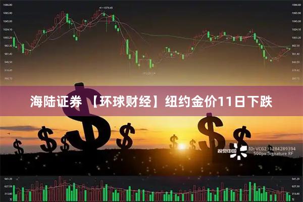 海陆证券 【环球财经】纽约金价11日下跌
