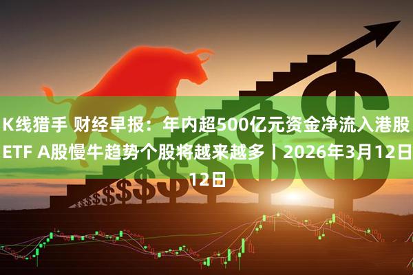 K线猎手 财经早报：年内超500亿元资金净流入港股ETF A股慢牛趋势个股将越来越多丨2026年3月12日
