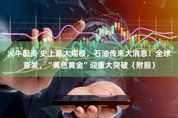 火牛配资 史上最大规模，石油传来大消息！全球首发，“黑色黄金”迎重大突破（附股）