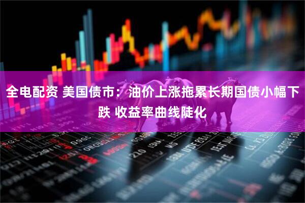 全电配资 美国债市：油价上涨拖累长期国债小幅下跌 收益率曲线陡化