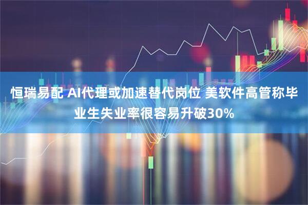 恒瑞易配 AI代理或加速替代岗位 美软件高管称毕业生失业率很容易升破30%