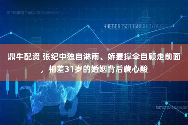 鼎牛配资 张纪中独自淋雨、娇妻撑伞自顾走前面，相差31岁的婚姻背后藏心酸