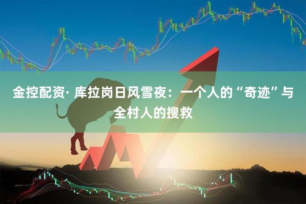 金控配资· 库拉岗日风雪夜：一个人的“奇迹”与全村人的搜救