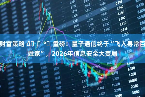 财富策略 🛰️重磅！量子通信终于“飞入寻常百姓家”，2026年信息安全大变局