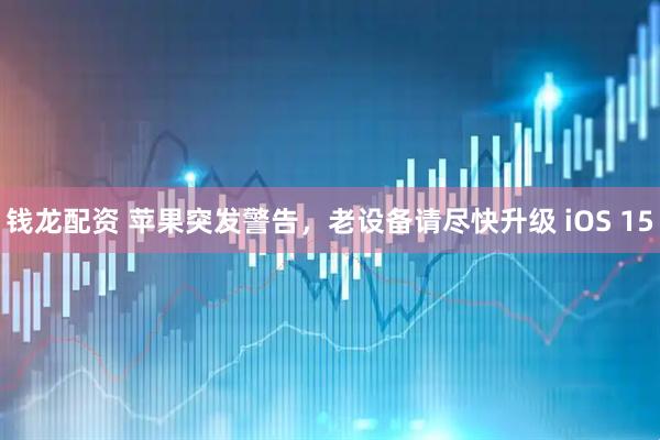 钱龙配资 苹果突发警告，老设备请尽快升级 iOS 15