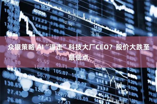 众银策略 AI“逼走”科技大厂CEO？股价大跌至最低点