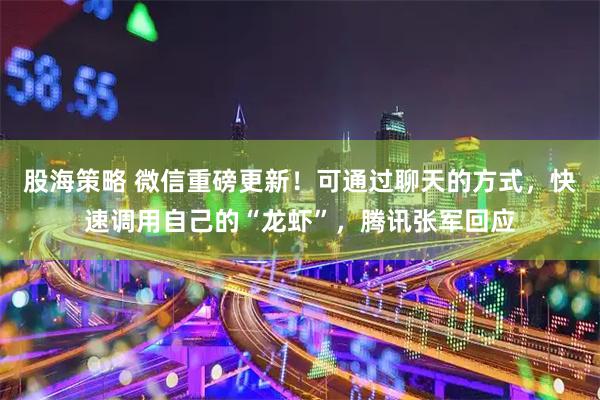 股海策略 微信重磅更新！可通过聊天的方式，快速调用自己的“龙虾”，腾讯张军回应