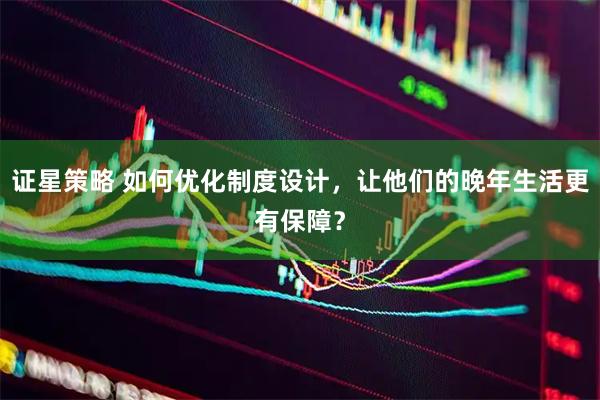 证星策略 如何优化制度设计，让他们的晚年生活更有保障？