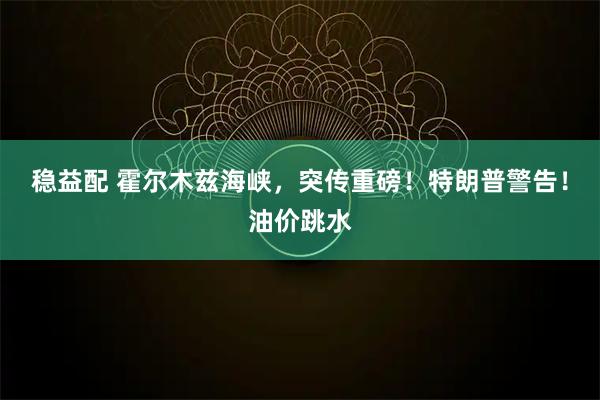 稳益配 霍尔木兹海峡，突传重磅！特朗普警告！油价跳水