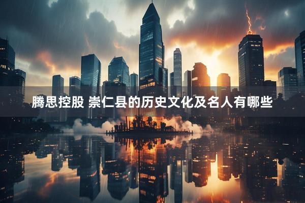 腾思控股 崇仁县的历史文化及名人有哪些