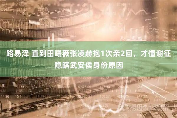 路易泽 直到田曦薇张凌赫抱1次亲2回，才懂谢征隐瞒武安侯身份原因
