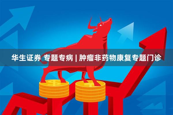 华生证券 专题专病 | 肿瘤非药物康复专题门诊