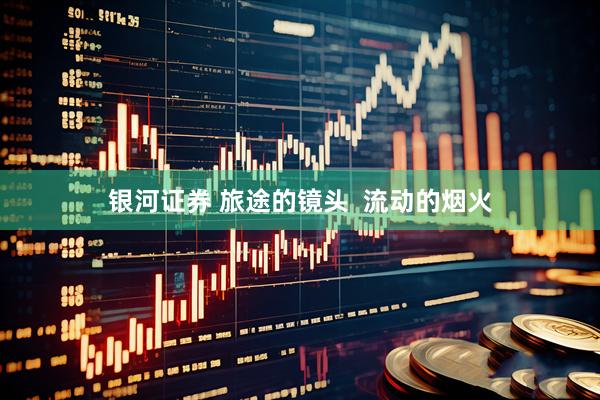 银河证券 旅途的镜头  流动的烟火