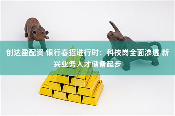 创达盈配资 银行春招进行时：科技岗全面渗透 新兴业务人才储备起步