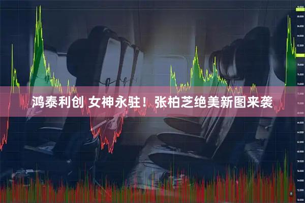 鸿泰利创 女神永驻！张柏芝绝美新图来袭