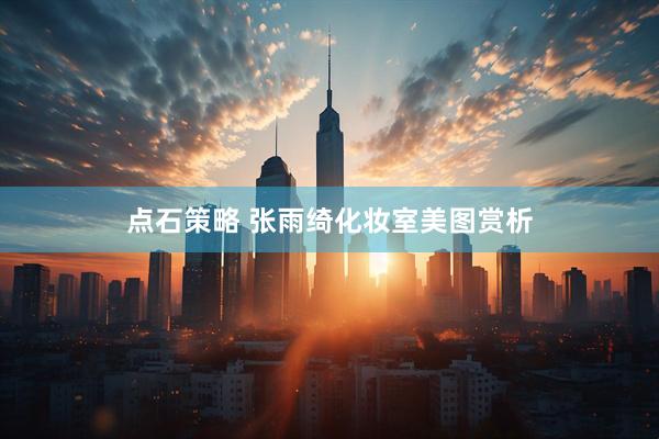 点石策略 张雨绮化妆室美图赏析
