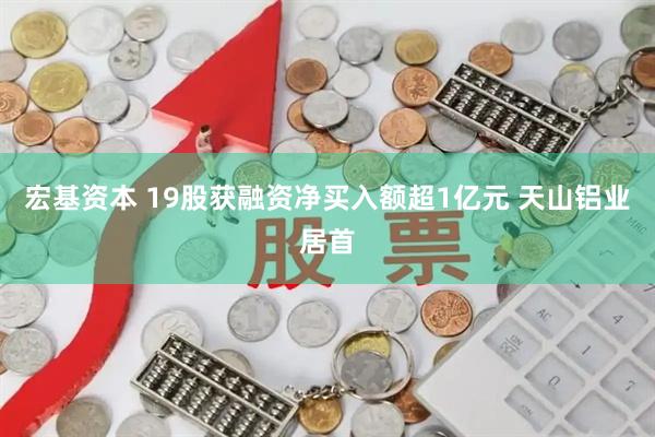 宏基资本 19股获融资净买入额超1亿元 天山铝业居首