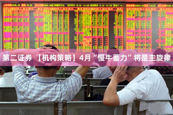 第二证券 【机构策略】4月“慢牛蓄力”将是主旋律