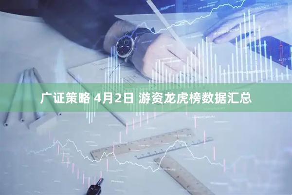 广证策略 4月2日 游资龙虎榜数据汇总