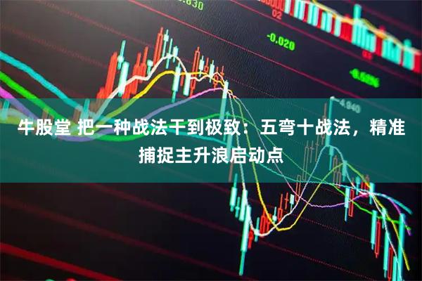 牛股堂 把一种战法干到极致：五弯十战法，精准捕捉主升浪启动点