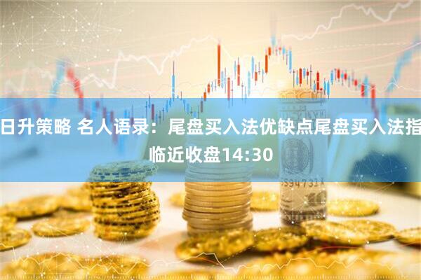 日升策略 名人语录：尾盘买入法优缺点尾盘买入法指临近收盘14:30
