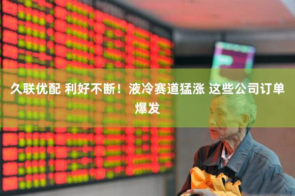 久联优配 利好不断！液冷赛道猛涨 这些公司订单爆发