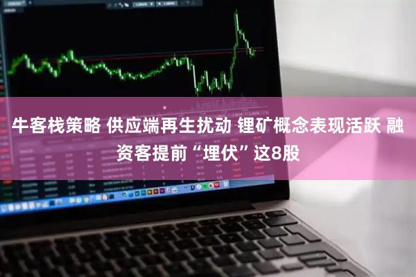 牛客栈策略 供应端再生扰动 锂矿概念表现活跃 融资客提前“埋伏”这8股
