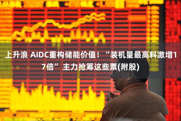 上升浪 AIDC重构储能价值！“装机量最高料激增17倍” 主力抢筹这些票(附股)