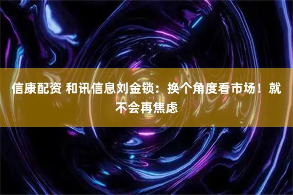 信康配资 和讯信息刘金锁：换个角度看市场！就不会再焦虑