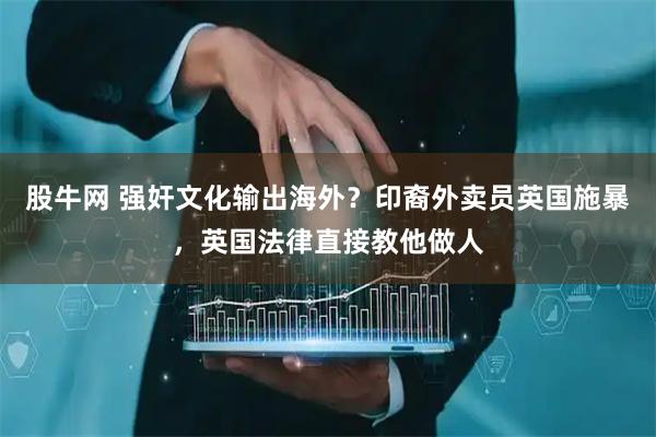 股牛网 强奸文化输出海外？印裔外卖员英国施暴，英国法律直接教他做人