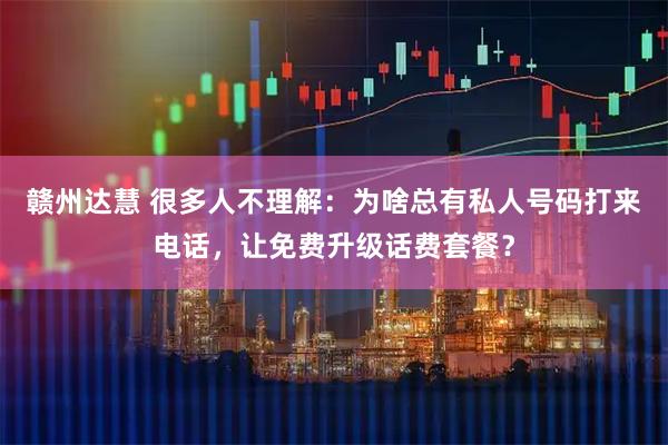 赣州达慧 很多人不理解：为啥总有私人号码打来电话，让免费升级话费套餐？