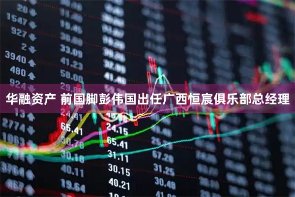 华融资产 前国脚彭伟国出任广西恒宸俱乐部总经理