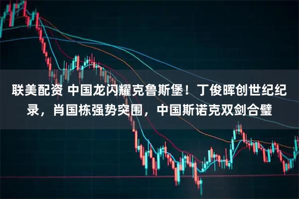 联美配资 中国龙闪耀克鲁斯堡！丁俊晖创世纪纪录，肖国栋强势突围，中国斯诺克双剑合璧