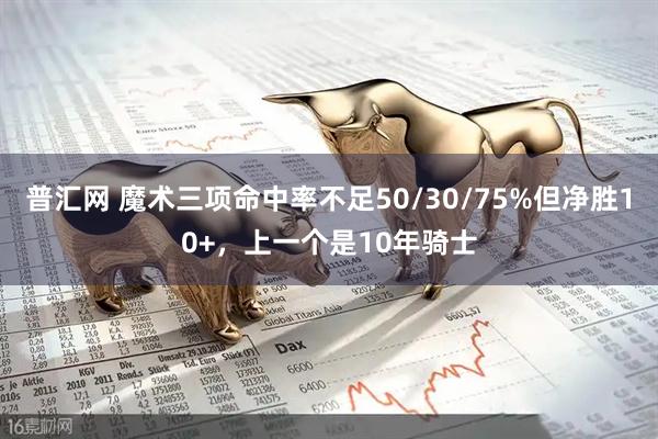 普汇网 魔术三项命中率不足50/30/75%但净胜10+，上一个是10年骑士