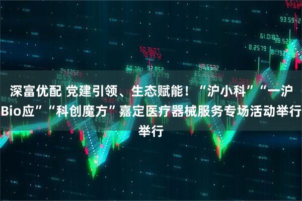 深富优配 党建引领、生态赋能！“沪小科”“一沪Bio应”“科创魔方”嘉定医疗器械服务专场活动举行