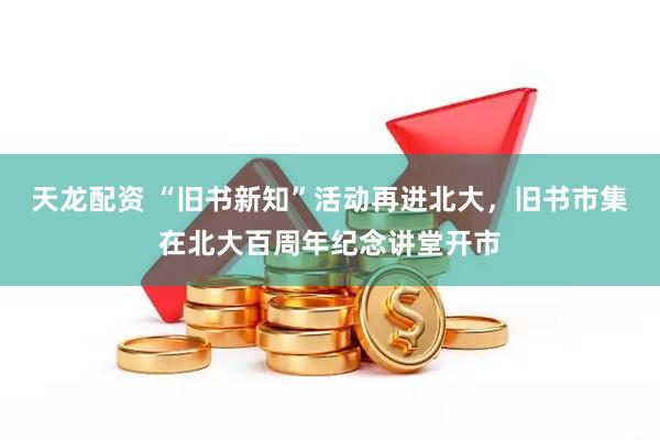 天龙配资 “旧书新知”活动再进北大，旧书市集在北大百周年纪念讲堂开市