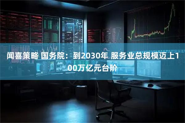 闻喜策略 国务院:到2030年 服务业总规模迈上100万亿元台阶